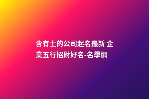含有土的公司起名最新 企業五行招財好名-名學網-第1張-公司起名-玄機派